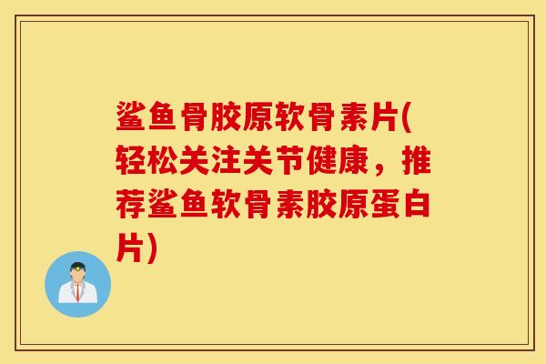 鲨鱼骨胶原软骨素片(轻松关注关节健康，推荐鲨鱼软骨素胶原蛋白片)