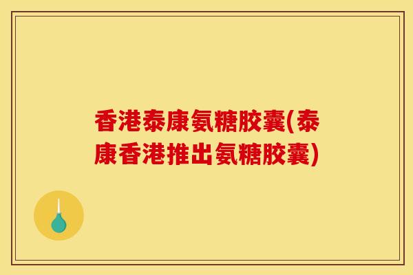 香港泰康氨糖胶囊(泰康香港推出氨糖胶囊)