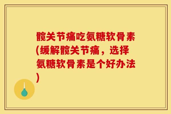 髋关节痛吃氨糖软骨素(缓解髋关节痛，选择氨糖软骨素是个好办法)