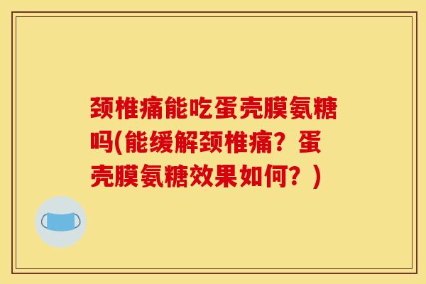 颈椎痛能吃蛋壳膜氨糖吗(能缓解颈椎痛？蛋壳膜氨糖效果如何？)