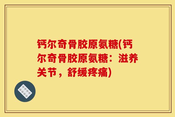 钙尔奇骨胶原氨糖(钙尔奇骨胶原氨糖：滋养关节，舒缓疼痛)