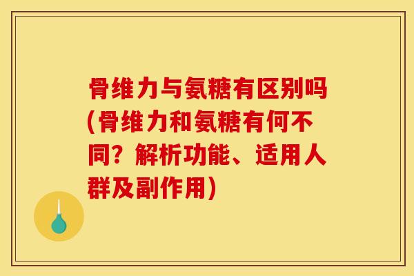 骨维力与氨糖有区别吗(骨维力和氨糖有何不同?解析功能、适用人群及副作用) 骨维力与氨糖有区别吗(骨维力和氨糖有何不同?解析功能、适用人群及副作用)