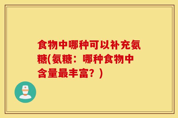 食物中哪种可以补充氨糖(氨糖：哪种食物中含量最丰富？)