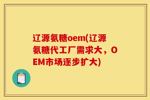 辽源氨糖oem(辽源氨糖代工厂需求大，OEM市场逐步扩大)