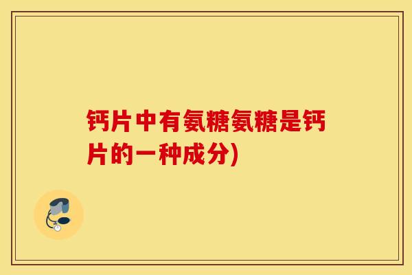 钙片中有氨糖氨糖是钙片的一种成分)