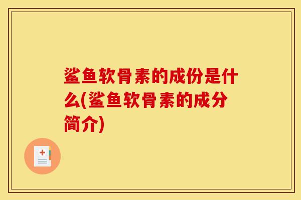 鲨鱼软骨素的成份是什么(鲨鱼软骨素的成分简介)
