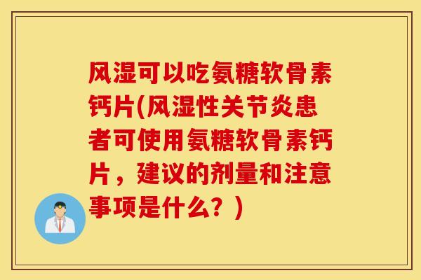 风湿可以吃氨糖软骨素钙片(风湿性关节炎患者可使用氨糖软骨素钙片，建议的剂量和注意事项是什么？)