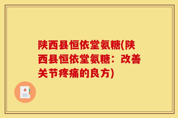 陕西县恒依堂氨糖(陕西县恒依堂氨糖：改善关节疼痛的良方)