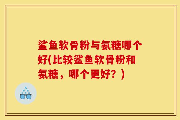 鲨鱼软骨粉与氨糖哪个好(比较鲨鱼软骨粉和氨糖，哪个更好？)