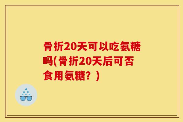 骨折20天可以吃氨糖吗(骨折20天后可否食用氨糖?) 骨折20天可以吃氨糖吗(骨折20天后可否食用氨糖?)