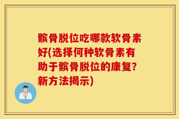 髌骨脱位吃哪款软骨素好(选择何种软骨素有助于髌骨脱位的康复？新方法揭示)
