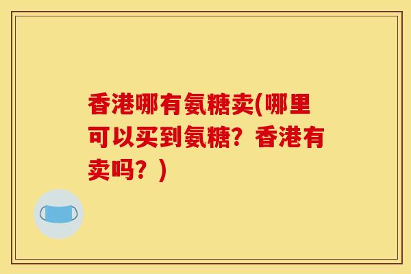 香港哪有氨糖卖(哪里可以买到氨糖？香港有卖吗？)