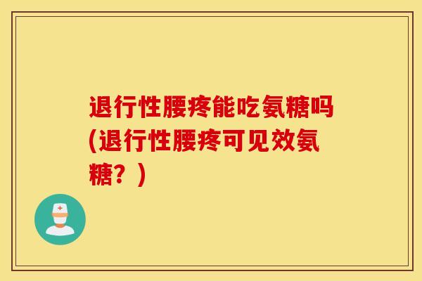 退行性腰疼能吃氨糖吗(退行性腰疼可见效氨糖？)