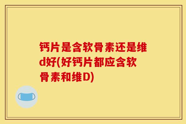 钙片是含软骨素还是维d好(好钙片都应含软骨素和维D)