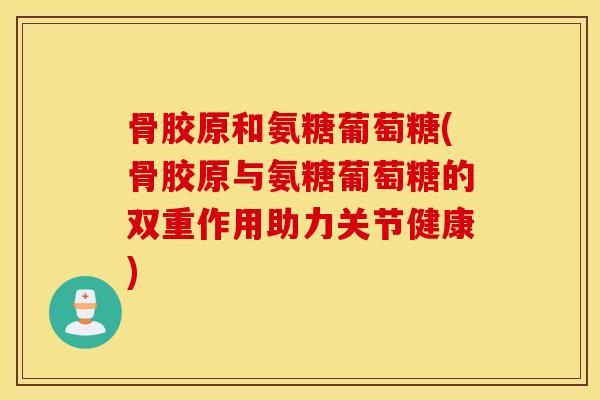 骨胶原和氨糖葡萄糖(骨胶原与氨糖葡萄糖的双重作用助力关节健康)