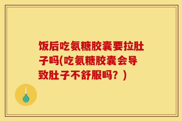 饭后吃氨糖胶囊要拉肚子吗(吃氨糖胶囊会导致肚子不舒服吗？)