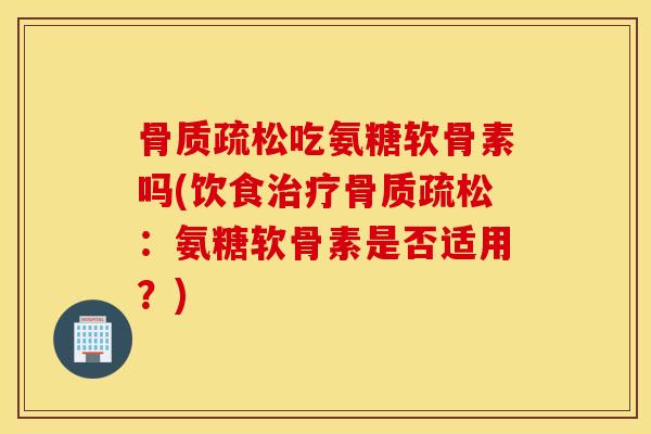 骨质疏松吃氨糖软骨素吗(饮食治疗骨质疏松：氨糖软骨素是否适用？)