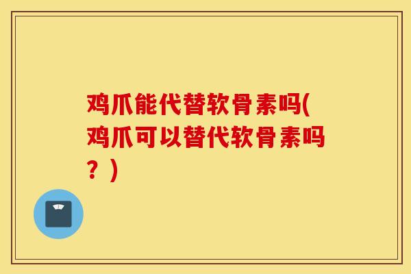 鸡爪能代替软骨素吗(鸡爪可以替代软骨素吗？)