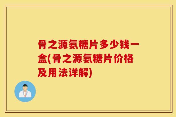 骨之源氨糖片多少钱一盒(骨之源氨糖片价格及用法详解)