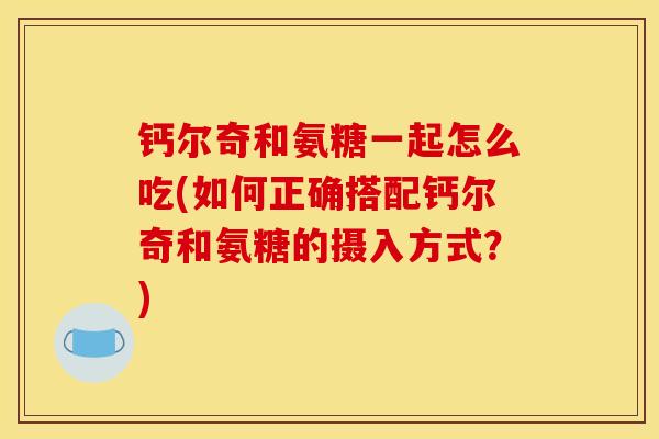 钙尔奇和氨糖一起怎么吃(如何正确搭配钙尔奇和氨糖的摄入方式?) 钙尔奇和氨糖一起怎么吃(如何正确搭配钙尔奇和氨糖的摄入方式?)
