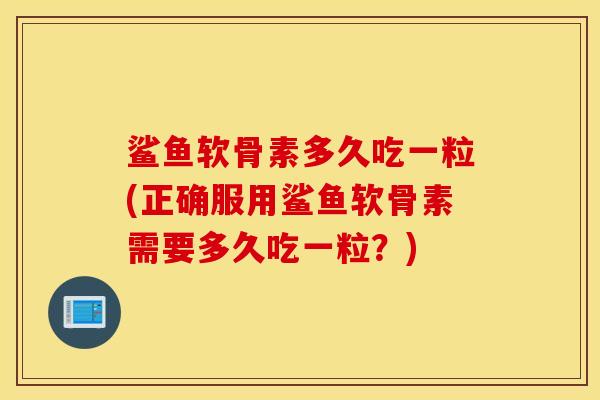 鲨鱼软骨素多久吃一粒(正确服用鲨鱼软骨素需要多久吃一粒?) 鲨鱼软骨素多久吃一粒(正确服用鲨鱼软骨素需要多久吃一粒?)
