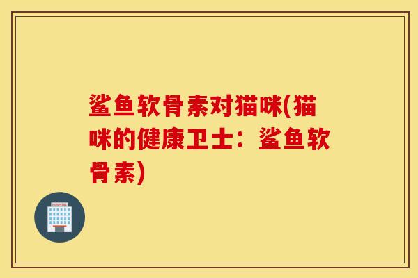 鲨鱼软骨素对猫咪(猫咪的健康卫士：鲨鱼软骨素)