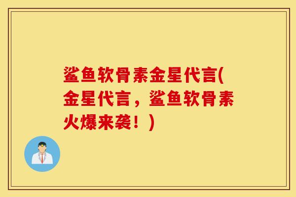 鲨鱼软骨素金星代言(金星代言，鲨鱼软骨素火爆来袭！)
