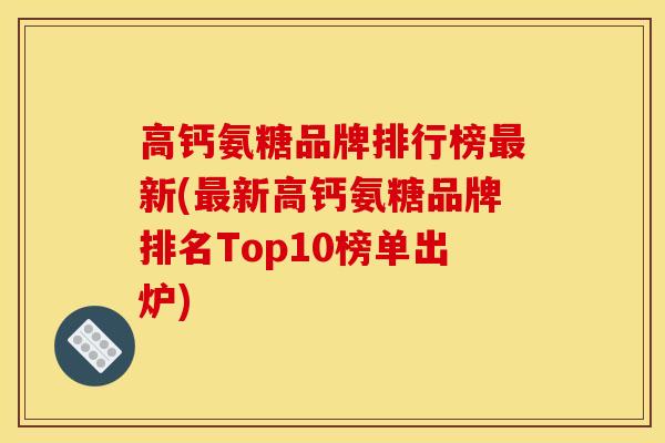 高钙氨糖品牌排行榜最新(最新高钙氨糖品牌排名Top10榜单出炉)