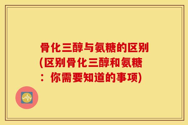 骨化三醇与氨糖的区别(区别骨化三醇和氨糖：你需要知道的事项)
