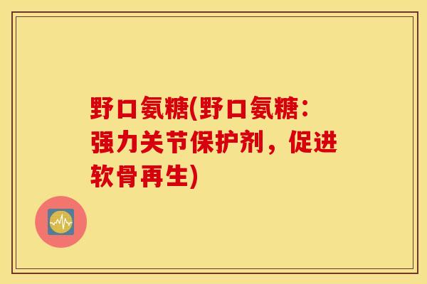 野口氨糖(野口氨糖：强力关节保护剂，促进软骨再生)