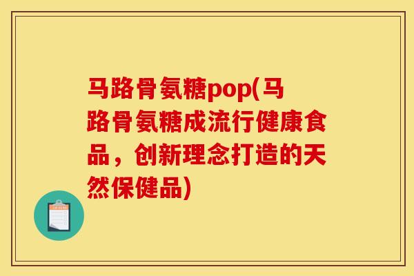 马路骨氨糖pop(马路骨氨糖成流行健康食品，创新理念打造的天然保健品)
