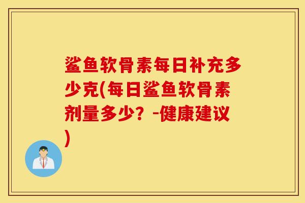 鲨鱼软骨素每日补充多少克(每日鲨鱼软骨素剂量多少?-健康建议) 鲨鱼软骨素每日补充多少克(每日鲨鱼软骨素剂量多少?-健康建议)