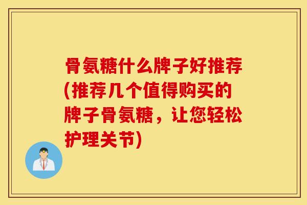 骨氨糖什么牌子好推荐(推荐几个值得购买的牌子骨氨糖，让您轻松护理关节)