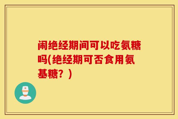 闹绝经期间可以吃氨糖吗(绝经期可否食用氨基糖?) 闹绝经期间可以吃氨糖吗(绝经期可否食用氨基糖?)