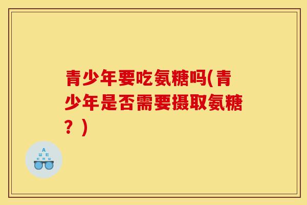青少年要吃氨糖吗(青少年是否需要摄取氨糖？)