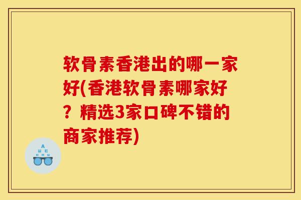 软骨素香港出的哪一家好(香港软骨素哪家好？精选3家口碑不错的商家推荐)