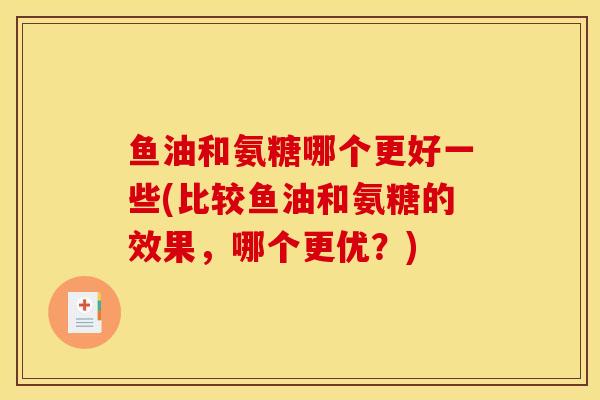 鱼油和氨糖哪个更好一些(比较鱼油和氨糖的效果，哪个更优？)