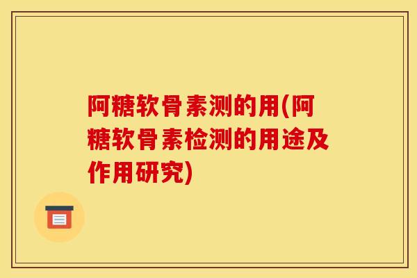 阿糖软骨素测的用(阿糖软骨素检测的用途及作用研究)