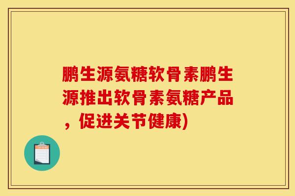 鹏生源氨糖软骨素鹏生源推出软骨素氨糖产品，促进关节健康)