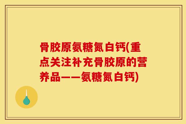 骨胶原氨糖氮白钙(重点关注补充骨胶原的营养品——氨糖氮白钙)