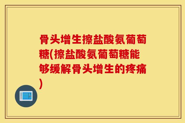 骨头增生擦盐酸氨葡萄糖(擦盐酸氨葡萄糖能够缓解骨头增生的疼痛)