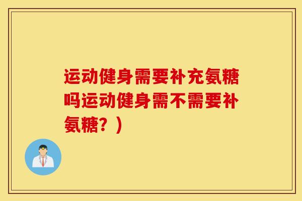 运动健身需要补充氨糖吗运动健身需不需要补氨糖?) 运动健身需要补充氨糖吗运动健身需不需要补氨糖?)