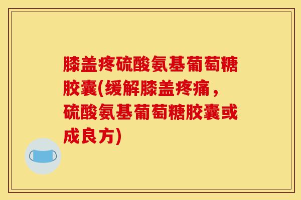 膝盖疼硫酸氨基葡萄糖胶囊(缓解膝盖疼痛，硫酸氨基葡萄糖胶囊或成良方)