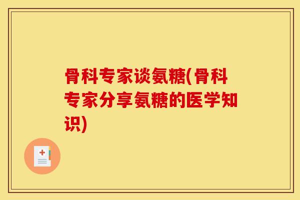 骨科专家谈氨糖(骨科专家分享氨糖的医学知识)