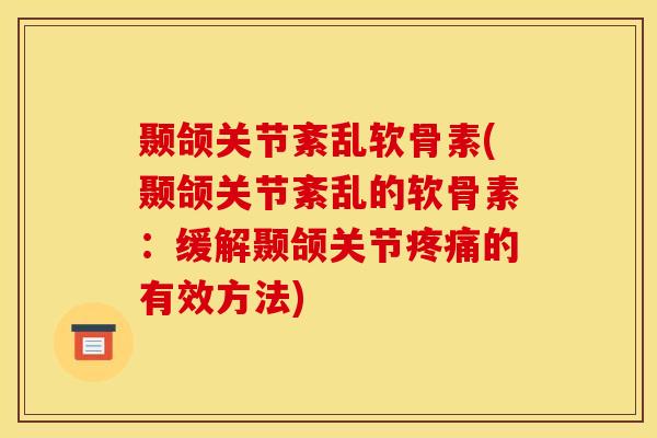 颞颌关节紊乱软骨素(颞颌关节紊乱的软骨素：缓解颞颌关节疼痛的有效方法)