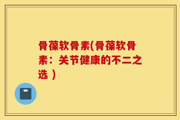 骨葆软骨素(骨葆软骨素：关节健康的不二之选 )