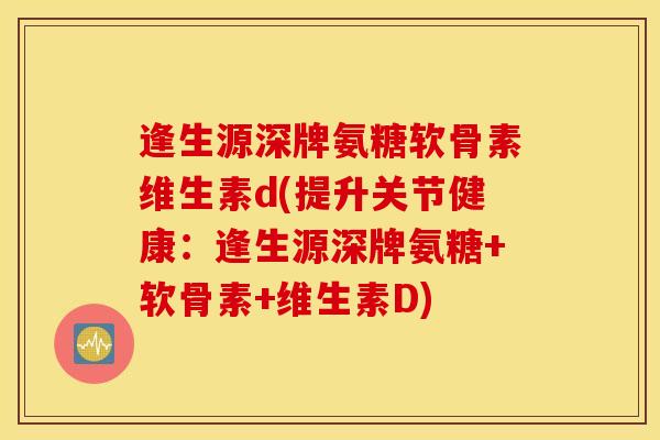 逢生源深牌氨糖软骨素维生素d(提升关节健康：逢生源深牌氨糖+软骨素+维生素D)