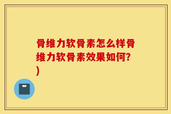 骨维力软骨素怎么样骨维力软骨素效果如何？)