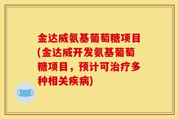 金达威氨基葡萄糖项目(金达威开发氨基葡萄糖项目，预计可治疗多种相关疾病)
