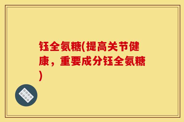 钰全氨糖(提高关节健康，重要成分钰全氨糖)